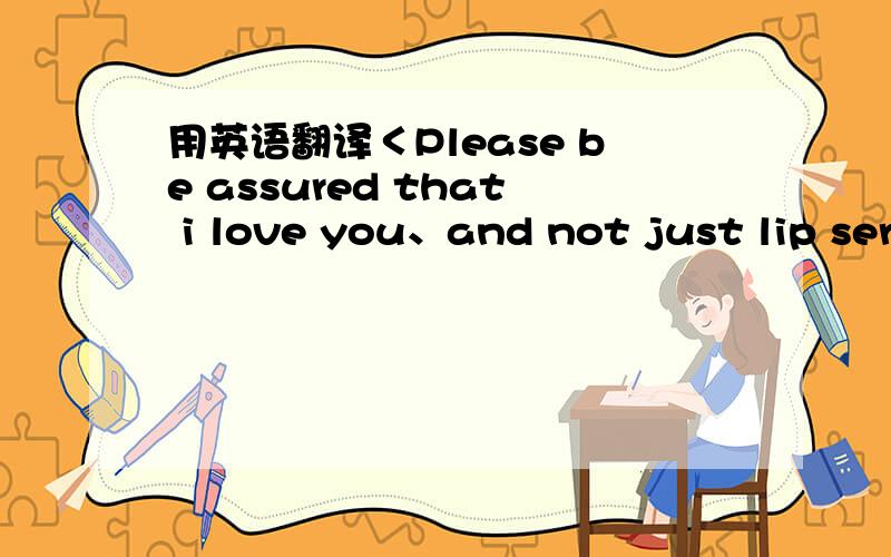 用英语翻译＜Please be assured that i love you、and not just lip serve＞