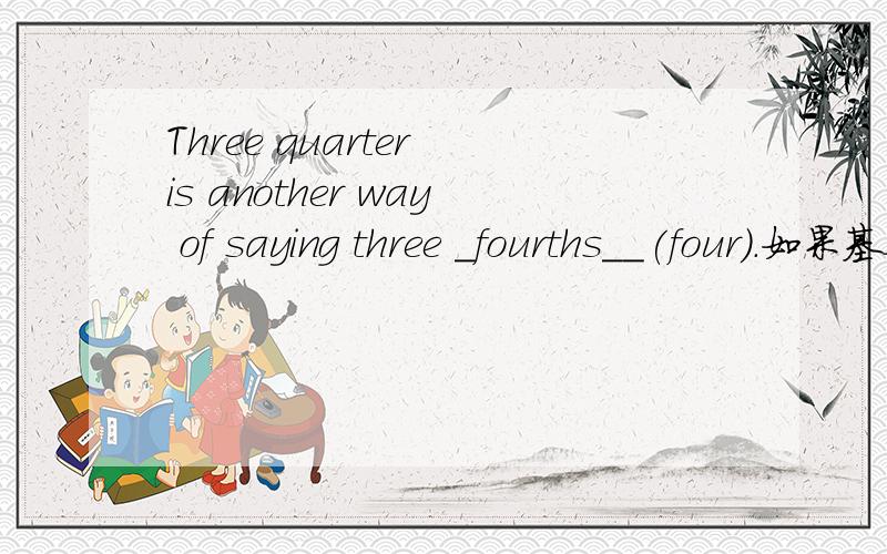 Three quarter is another way of saying three _fourths__(four).如果基数词超过1后面的序数词就要＋S?