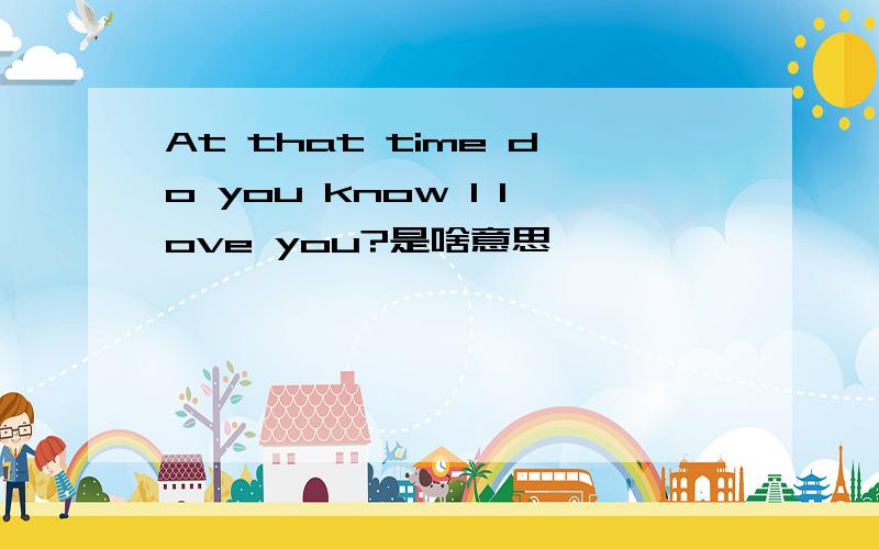 At that time do you know I love you?是啥意思