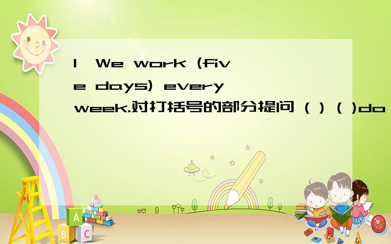 1、We work (five days) every week.对打括号的部分提问 ( ) ( )do you work every day?2、Jack is  having  milk for  bearkfast  now.(用sometimes代替now 改写句子）Jack  (       )(         )milk   for  breakfast.3、He  usually spends (tw