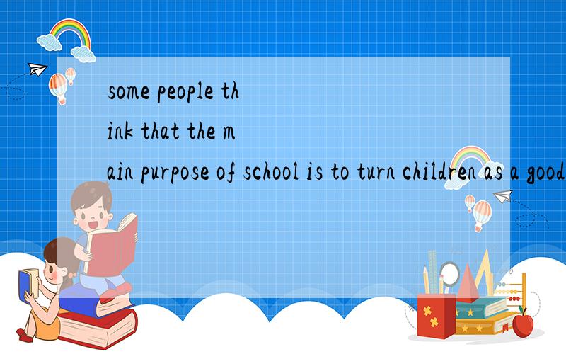 some people think that the main purpose of school is to turn children as a good 雅思作文!some people think that the main purpose of school is to turn children as a good citizens and workers.rather to benefit them as individuals.To what extent do