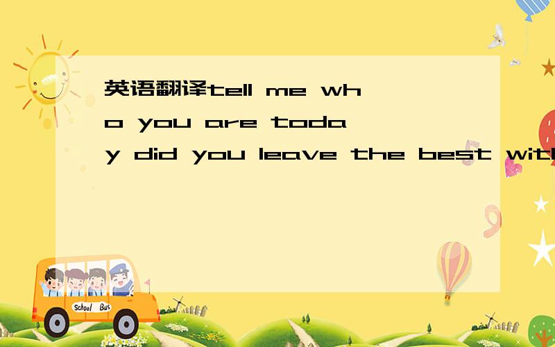 英语翻译tell me who you are today did you leave the best with the words you wont say different man,different heart now we stand worlds and worlds apart underneath the ruins that lie a broken rhythm keeps running through my mind color it is all i