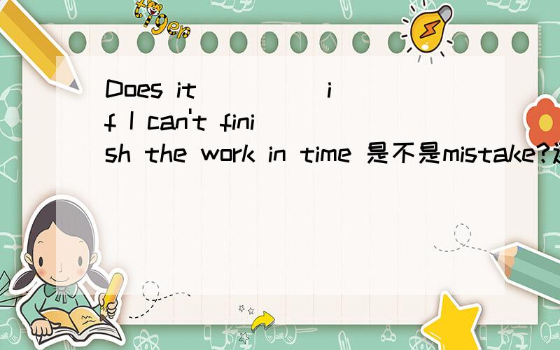 Does it ____ if I can't finish the work in time 是不是mistake?还是其它的什么?