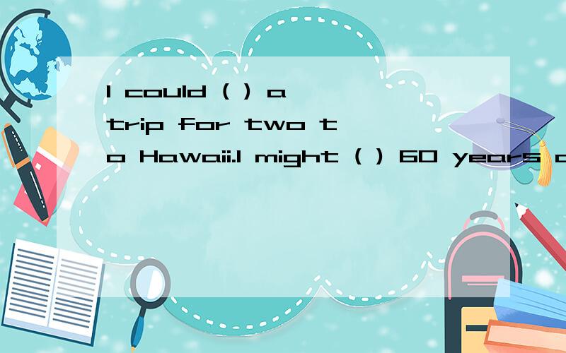 I could ( ) a trip for two to Hawaii.I might ( ) 60 years old by the time I have enough money.I could ( ) a trip for two to Hawaii.I might ( ) 60 years old by the time I have enough money.填单词