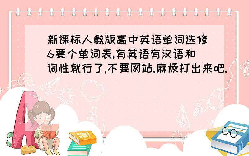 新课标人教版高中英语单词选修6要个单词表,有英语有汉语和词性就行了,不要网站.麻烦打出来吧.
