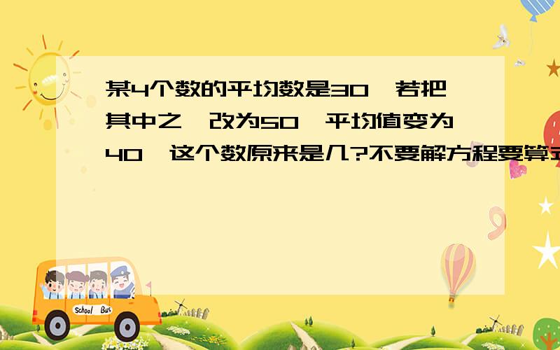 某4个数的平均数是30,若把其中之一改为50,平均值变为40,这个数原来是几?不要解方程要算式!