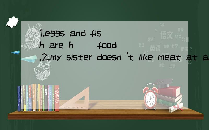 1.eggs and fish are h__ food.2.my sister doesn 't like meat at all,but she likes v__yerymuch.