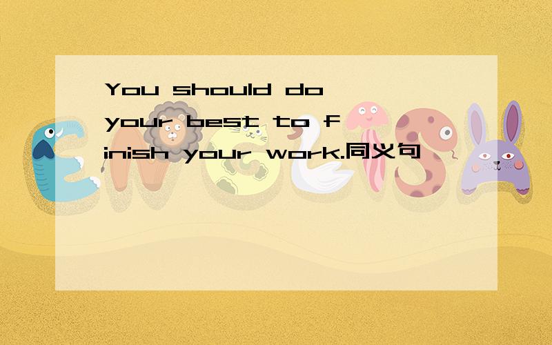 You should do your best to finish your work.同义句