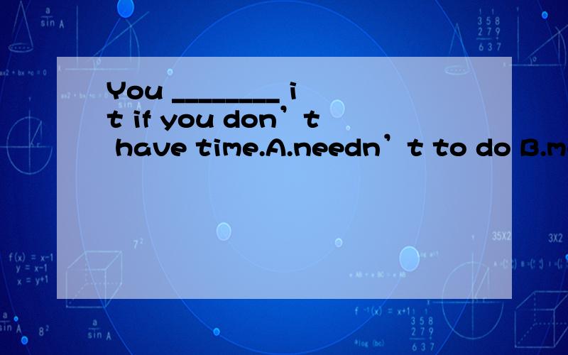 You ________ it if you don’t have time.A.needn’t to do B.mustn’t do C.don’t have to do