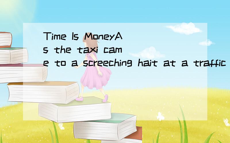 Time Is MoneyAs the taxi came to a screeching hait at a traffic light,I asked thedaiver,