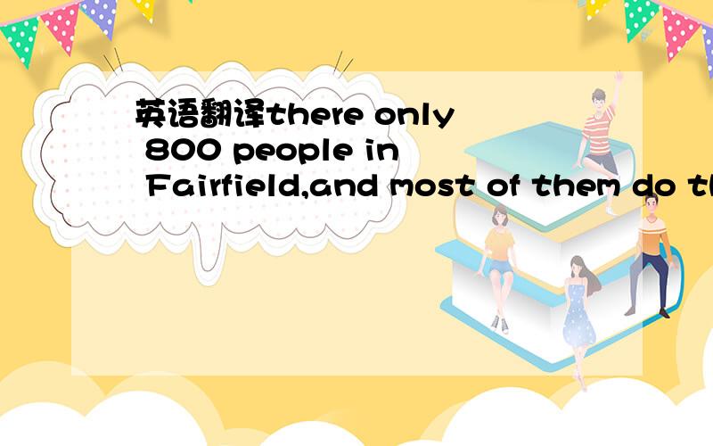 英语翻译there only 800 people in Fairfield,and most of them do the same ting at the same time every weekday.Every morning ,Monday through Friday,when the big clock strikes seven ,old bruce Hunt walk past the farmers bookshop.he is on his way to w