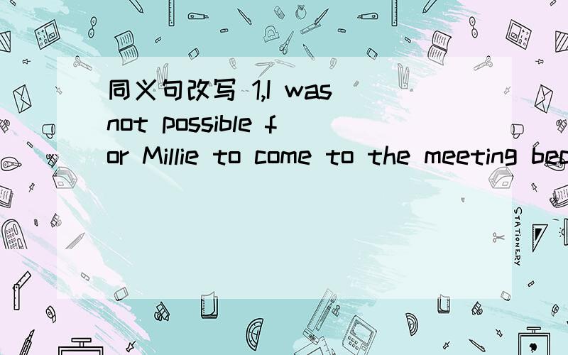 同义句改写 1,I was not possible for Millie to come to the meeting because she was illMillie ( ) ( ) ( )come to the meeting because she was ill.2 Suzy didn`t do well in geography last term.Suzy was ( ) ( )reography last term .3.Simon said it was