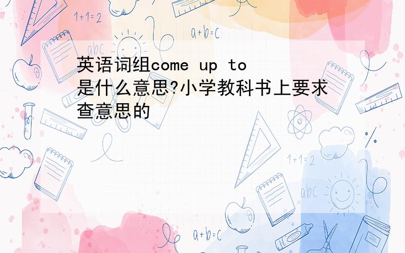 英语词组come up to是什么意思?小学教科书上要求查意思的