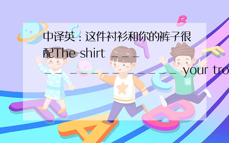 中译英：这件衬衫和你的裤子很配The shirt _____ _____ _____ your trousers