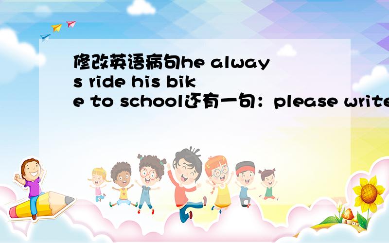 修改英语病句he always ride his bike to school还有一句：please write t me and we can be peng friend