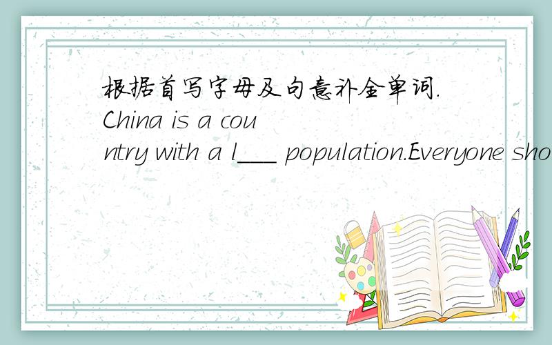 根据首写字母及句意补全单词.China is a country with a l___ population.Everyone should care for wild a____ and piant more trees.He has been dead s___ 10 years ago.--Why didn't you tell her about that?--I couldn't ring her beacuse I hadn't