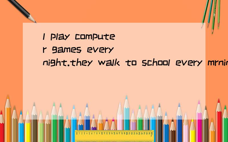 l play computer games every night.they walk to school every mrning.改成一般疑问句