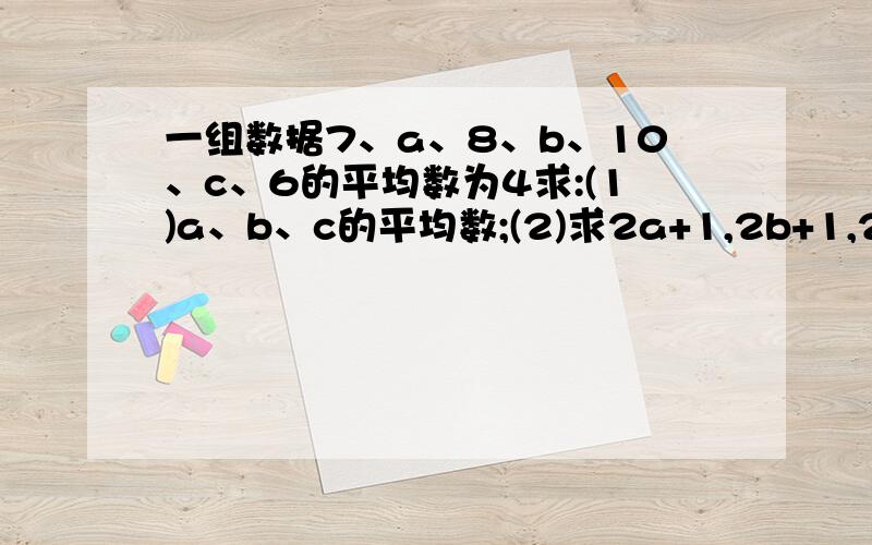 一组数据7、a、8、b、10、c、6的平均数为4求:(1)a、b、c的平均数;(2)求2a+1,2b+1,2c+1的平均数