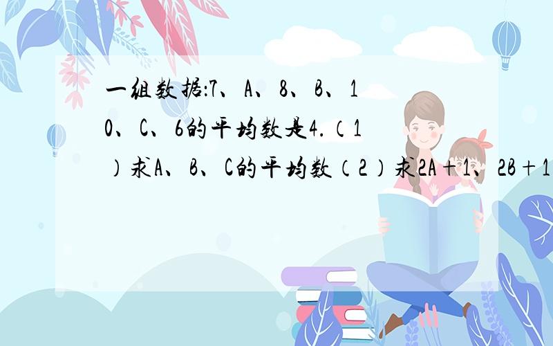 一组数据：7、A、8、B、10、C、6的平均数是4.（1）求A、B、C的平均数（2）求2A+1、2B+1、2C+1的平均数