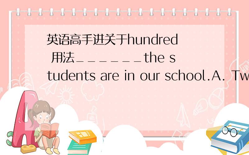 英语高手进关于hundred 用法______the students are in our school.A. Two hundred B Two hundred of C. Two hundreds  D. Two hundreds of.选哪个?为什么?我记得确数应用A.是吗?