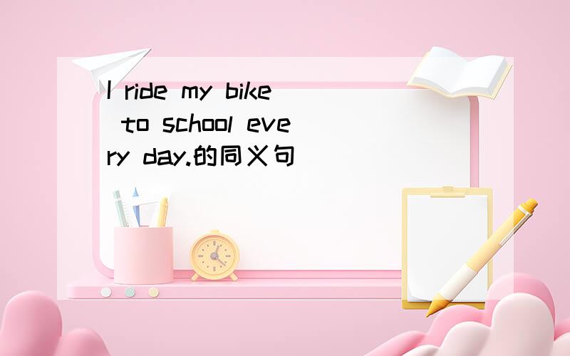 I ride my bike to school every day.的同义句