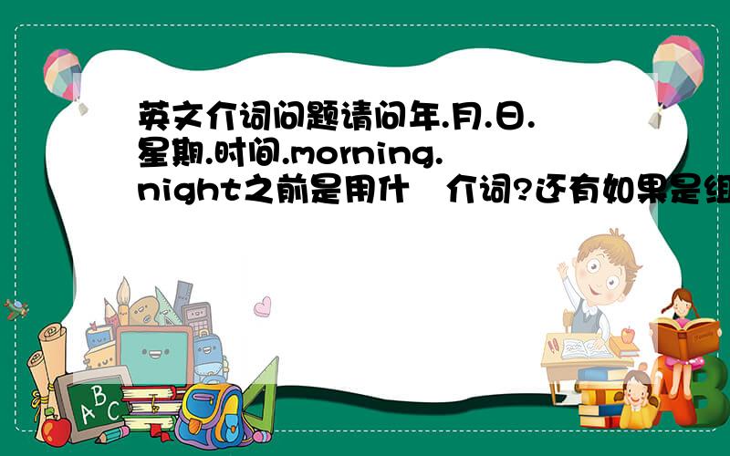 英文介词问题请问年.月.日.星期.时间.morning.night之前是用什麼介词?还有如果是组合怎麼分(eg.friday night.friday six o'clock)