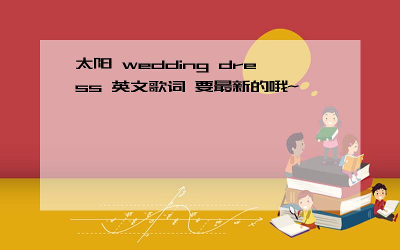 太阳 wedding dress 英文歌词 要最新的哦~