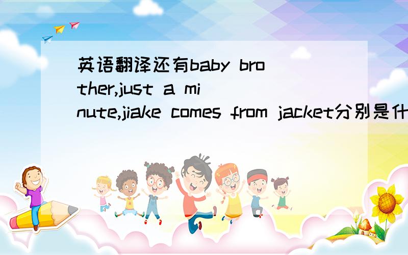 英语翻译还有baby brother,just a minute,jiake comes from jacket分别是什么意思?