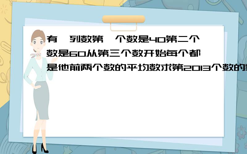 有一列数第一个数是40第二个数是60从第三个数开始每个都是他前两个数的平均数求第2013个数的整数部分是多