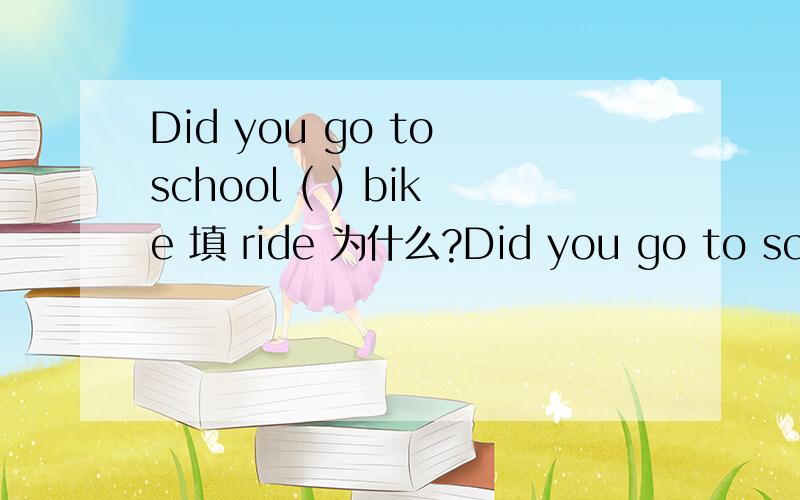 Did you go to school ( ) bike 填 ride 为什么?Did you go to school ( ) bike 填 ride 为什么?