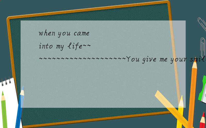 when you came into my life~~~~~~~~~~~~~~~~~~~~~~You give me your smileA piece of your heartYou give me the feel I've been looking forYou give me your soulYour innocent loveYou are the one I've been waiting forI've been waiting forWe're lost in a kiss