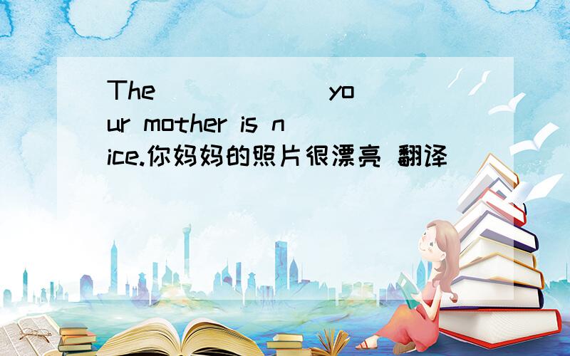 The ( ) ( ) your mother is nice.你妈妈的照片很漂亮 翻译