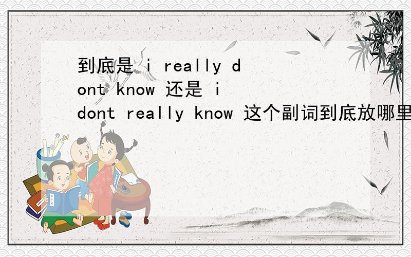 到底是 i really dont know 还是 i dont really know 这个副词到底放哪里?为什么 副词不是应该放在 行为动词前其它动词后面吗 为甚么是i really dont know