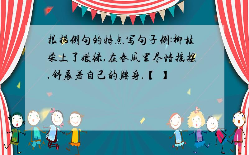 根据例句的特点写句子例:柳枝染上了嫩绿,在春风里尽情摇摆,舒展着自己的腰身.【 】