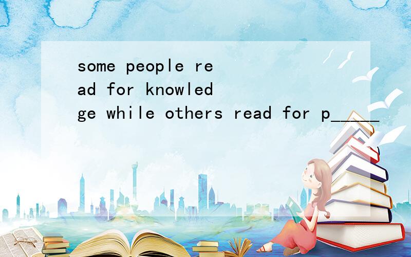 some people read for knowledge while others read for p_____