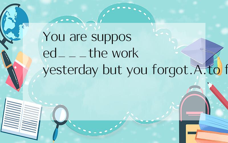 You are supposed___the work yesterday but you forgot.A.to finish B.to be finishing C.to have finished D.had finished