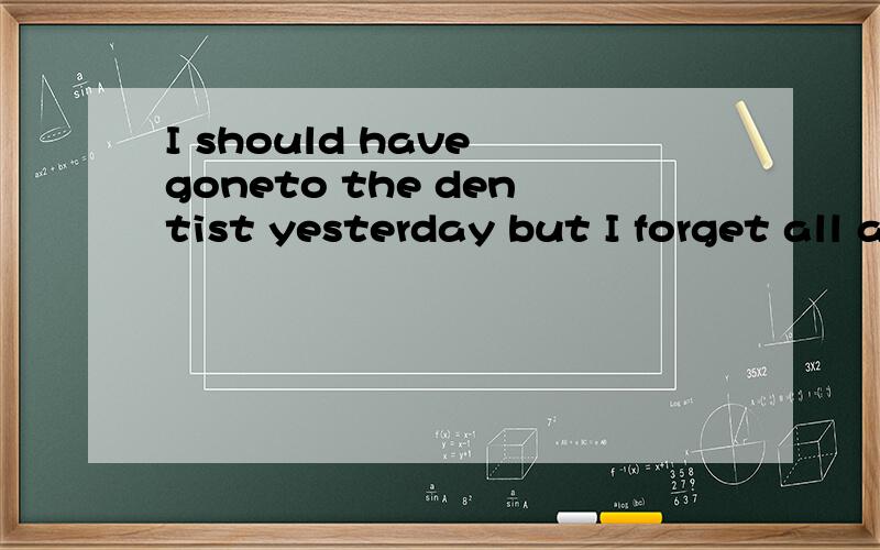 I should have goneto the dentist yesterday but I forget all about it句子可以变成 i should go to the dentist yesterday but I forget all about it.说下理由