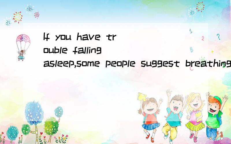 If you have trouble falling asleep,some people suggest breathing very slowly and very deeply.翻译句子