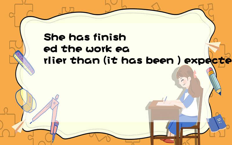 She has finished the work earlier than (it has been ) expected.这个句子是状语从句省略吧?那我可不可以说She has finished the work earlier than has been expected.还是一定要it has been都省略?There were many more people who got