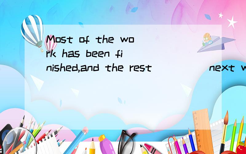 Most of the work has been finished,and the rest ____ next week.A.was to be done\x05B.will do C.is to be done\x05D.are done why?