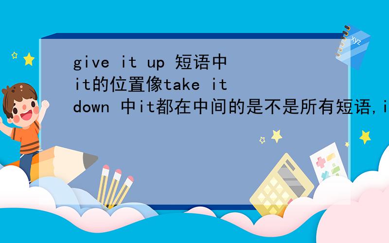 give it up 短语中it的位置像take it down 中it都在中间的是不是所有短语,it都在它们中间,有没有特例啊?