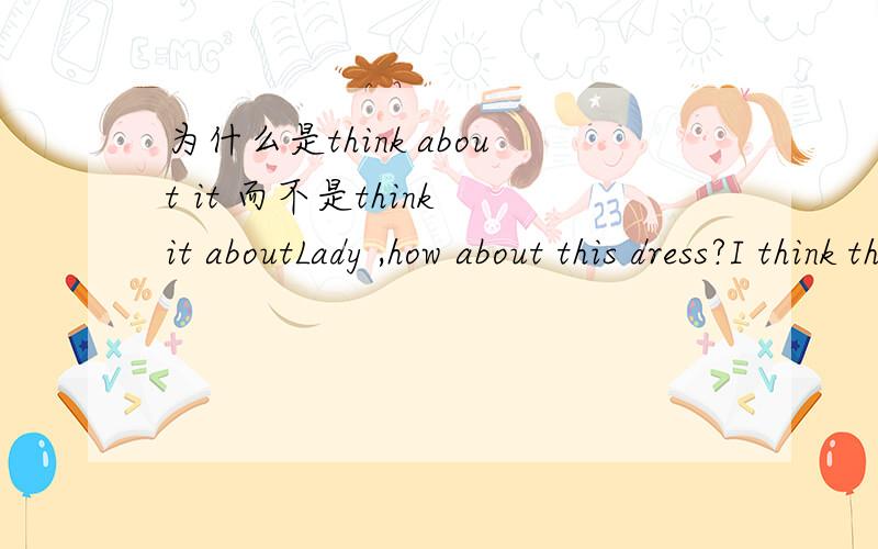 为什么是think about it 而不是think it aboutLady ,how about this dress?I think that's a bit dear.I'll____________.A think it about Bthink about it 为什么选B不是A我记得好象it them这些词好象要放中间的~