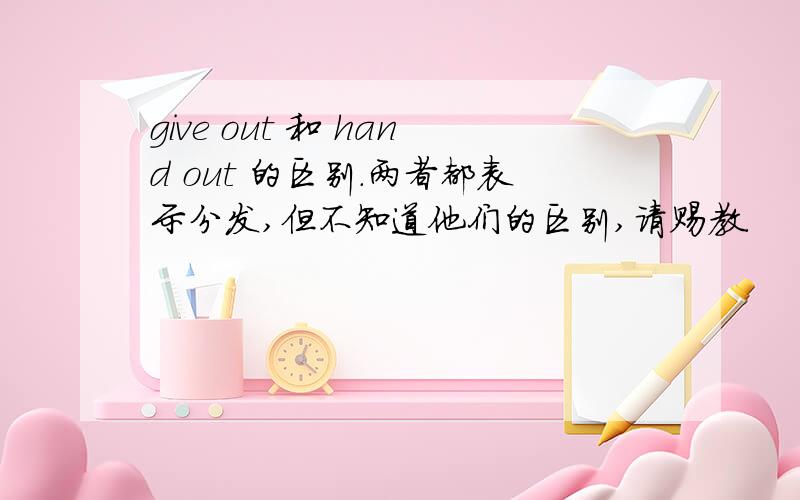 give out 和 hand out 的区别．两者都表示分发,但不知道他们的区别,请赐教．