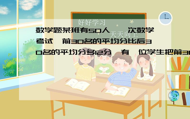 数学题某班有50人,一次数学考试,前30名的平均分比后30名的平均分多12分,有一位学生把前30名的平均分加上20分的平均分,再除以2,错误的认为这就是班级的平均分.他这样计算比全班的平均分提