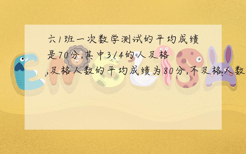 六1班一次数学测试的平均成绩是70分,其中3/4的人及格,及格人数的平均成绩为80分,不及格人数的平均成绩是多少分?