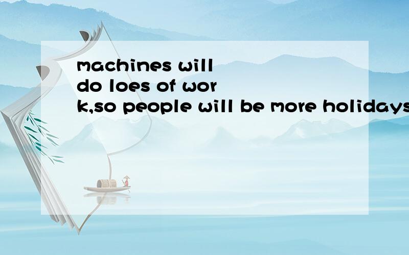 machines will do loes of work,so people will be more holidays.什么意