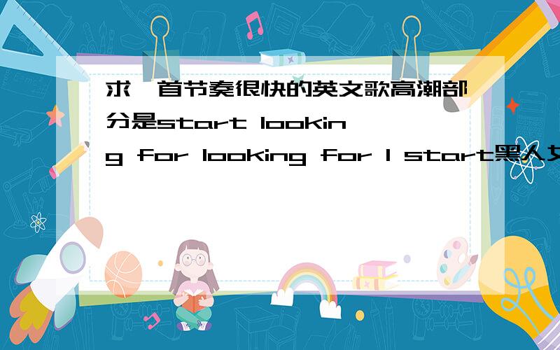 求一首节奏很快的英文歌高潮部分是start looking for looking for I start黑人女的唱得 ,好像是start looking for looking for I startstart looking for looking for I startstart looking for looking for I'm the one ,I'm the one什么