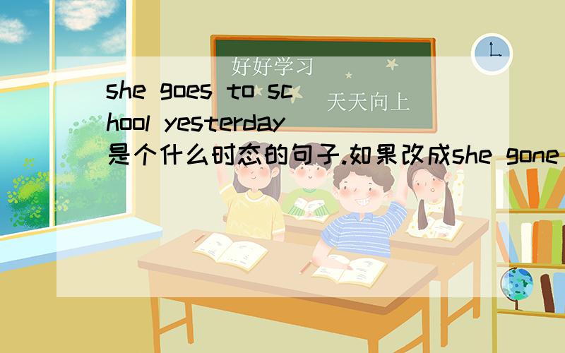 she goes to school yesterday是个什么时态的句子.如果改成she gone to school yesterday又什么巨型呢?