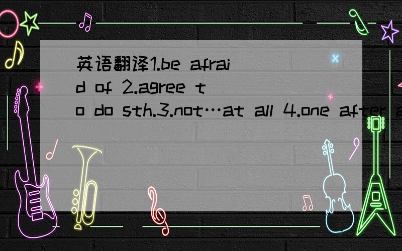 英语翻译1.be afraid of 2.agree to do sth.3.not…at all 4.one after another 5.at last 6.at once 7.at the same time 8.at work 9.be away from 10.go away 11.make the bed 12.do one’s best 13.be busy with 14.be busy doing sth 15.by bus /car / plane