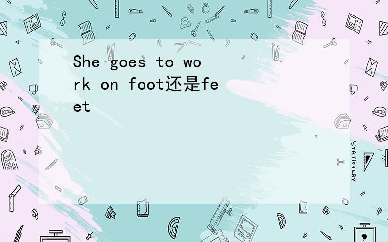 She goes to work on foot还是feet